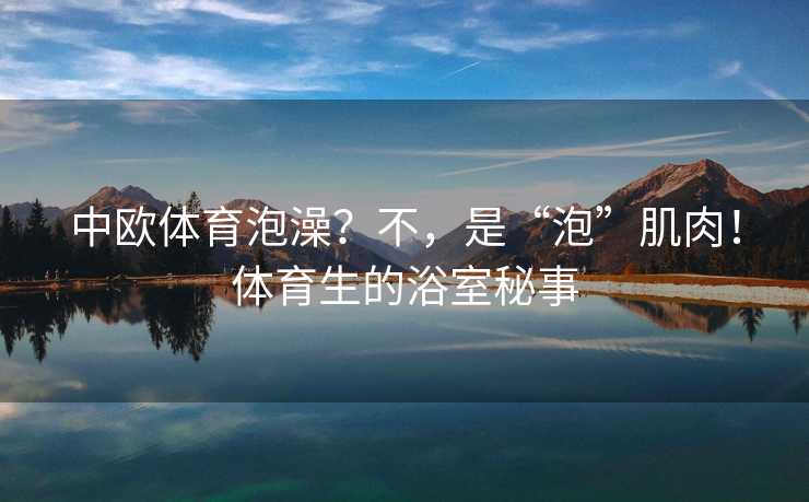 中欧体育泡澡？不，是“泡”肌肉！体育生的浴室秘事
