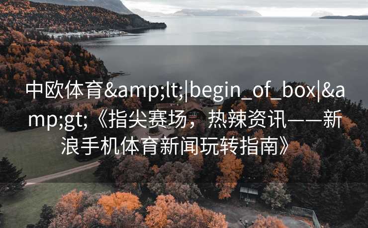 中欧体育&lt;|begin_of_box|&gt;《指尖赛场，热辣资讯——新浪手机体育新闻玩转指南》  