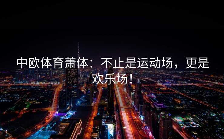 中欧体育萧体：不止是运动场，更是欢乐场！