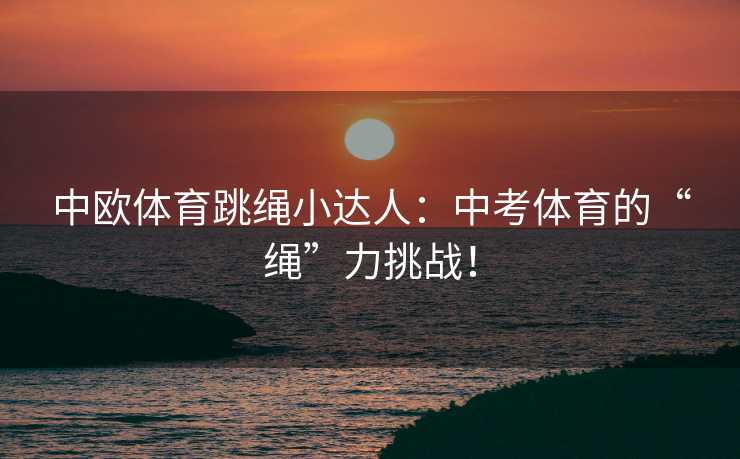 中欧体育跳绳小达人：中考体育的“绳”力挑战！