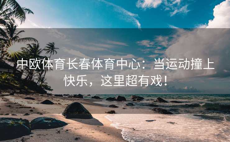 中欧体育长春体育中心：当运动撞上快乐，这里超有戏！