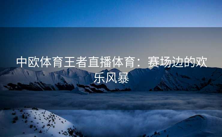中欧体育王者直播体育：赛场边的欢乐风暴