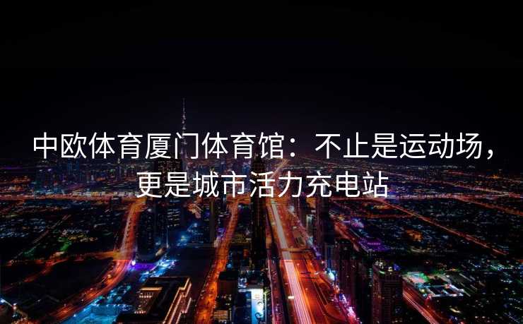 中欧体育厦门体育馆：不止是运动场，更是城市活力充电站