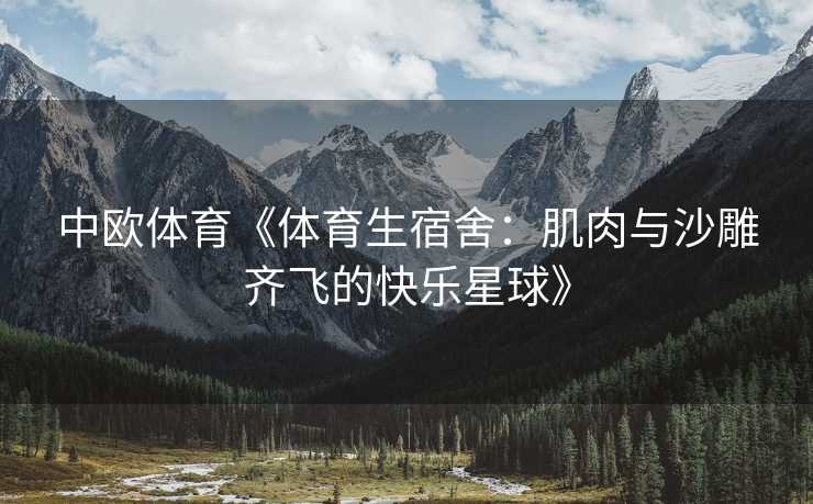 中欧体育《体育生宿舍：肌肉与沙雕齐飞的快乐星球》