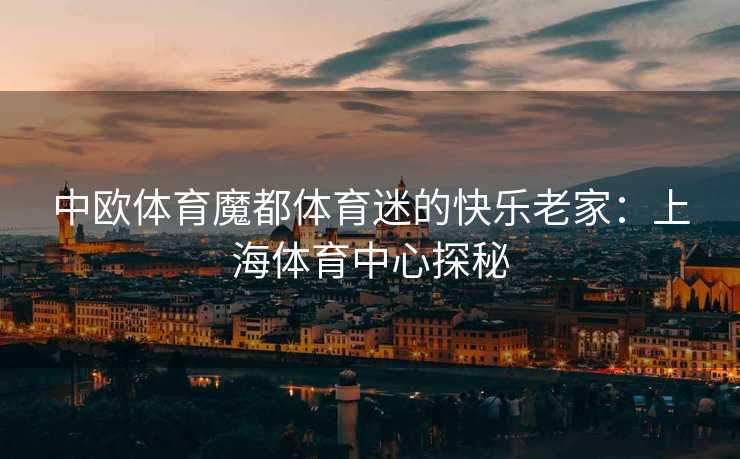 中欧体育魔都体育迷的快乐老家：上海体育中心探秘