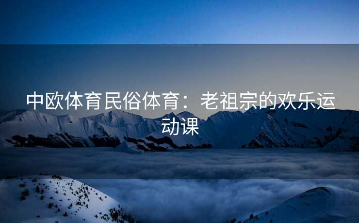 中欧体育民俗体育：老祖宗的欢乐运动课