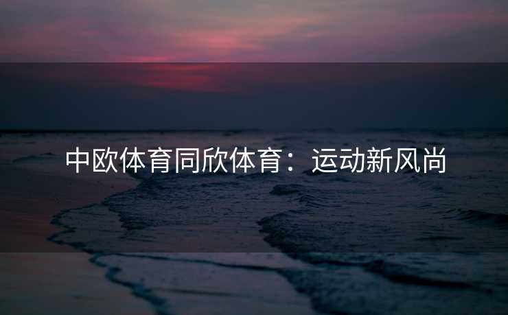 中欧体育同欣体育：运动新风尚
