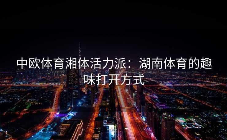 中欧体育湘体活力派：湖南体育的趣味打开方式