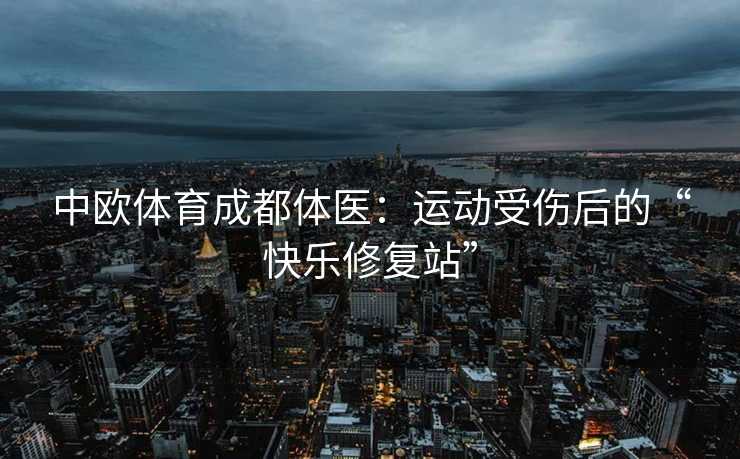 中欧体育成都体医：运动受伤后的“快乐修复站”