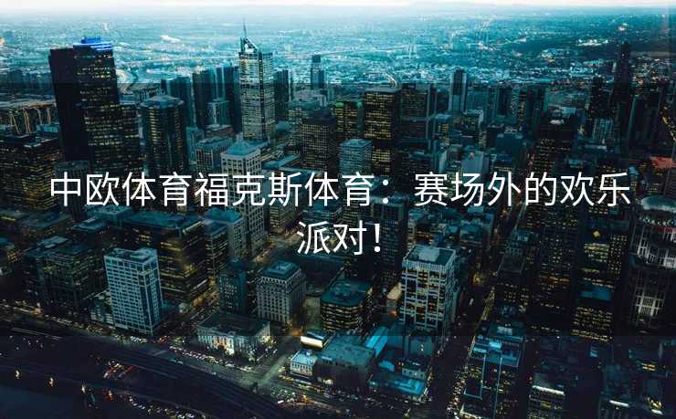 中欧体育福克斯体育：赛场外的欢乐派对！