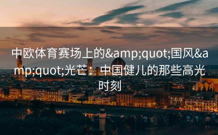 中欧体育赛场上的&quot;国风&quot;光芒：中国健儿的那些高光时刻