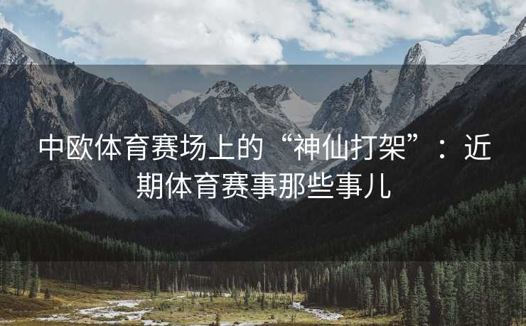 中欧体育赛场上的“神仙打架”：近期体育赛事那些事儿