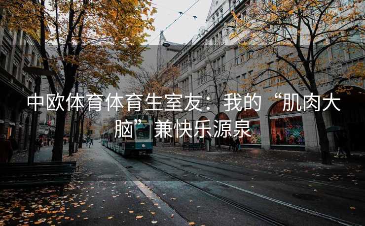中欧体育体育生室友：我的“肌肉大脑”兼快乐源泉