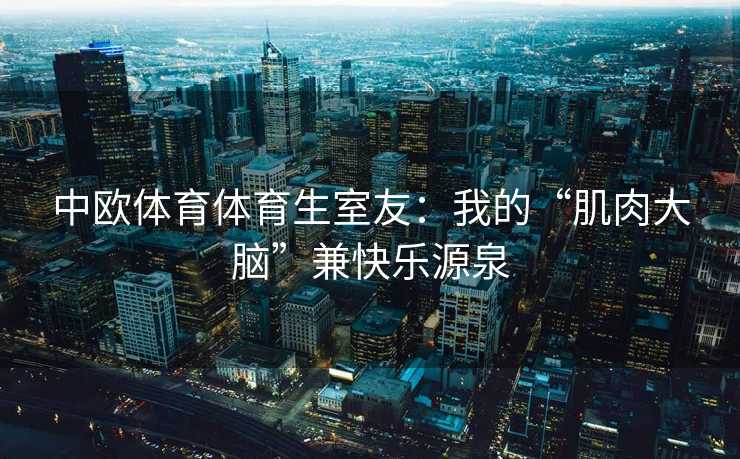 中欧体育体育生室友：我的“肌肉大脑”兼快乐源泉