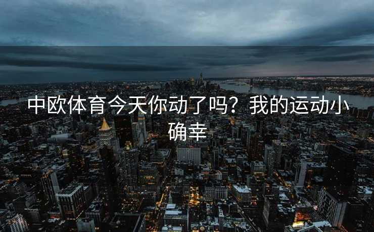 中欧体育今天你动了吗？我的运动小确幸