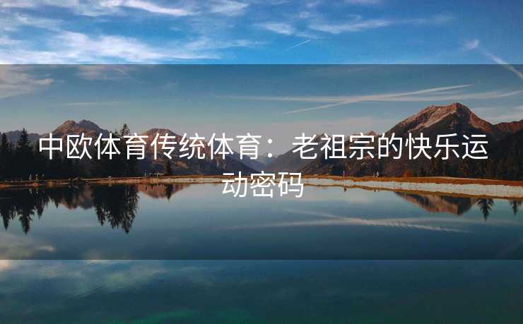 中欧体育传统体育：老祖宗的快乐运动密码