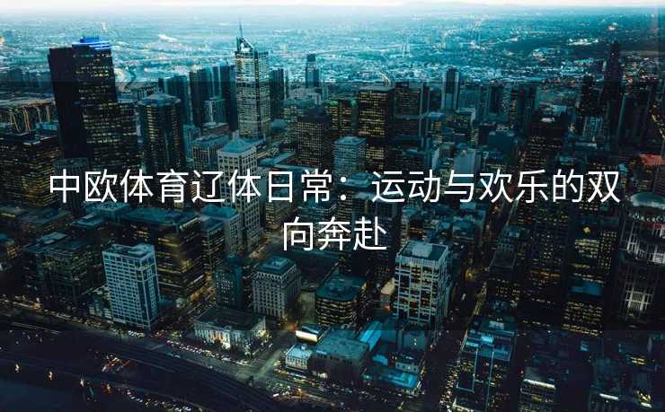中欧体育辽体日常：运动与欢乐的双向奔赴