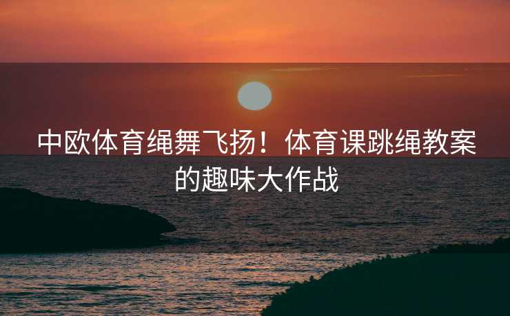中欧体育绳舞飞扬！体育课跳绳教案的趣味大作战