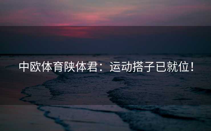 中欧体育陕体君：运动搭子已就位！