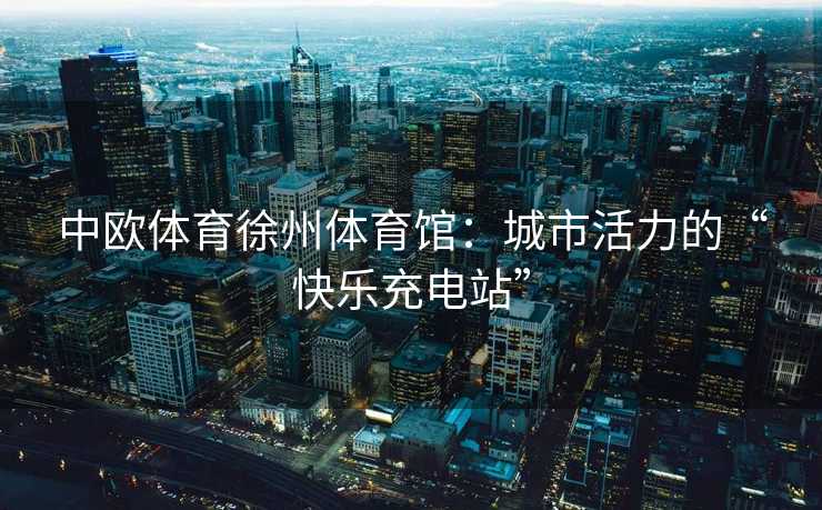 中欧体育徐州体育馆：城市活力的“快乐充电站”