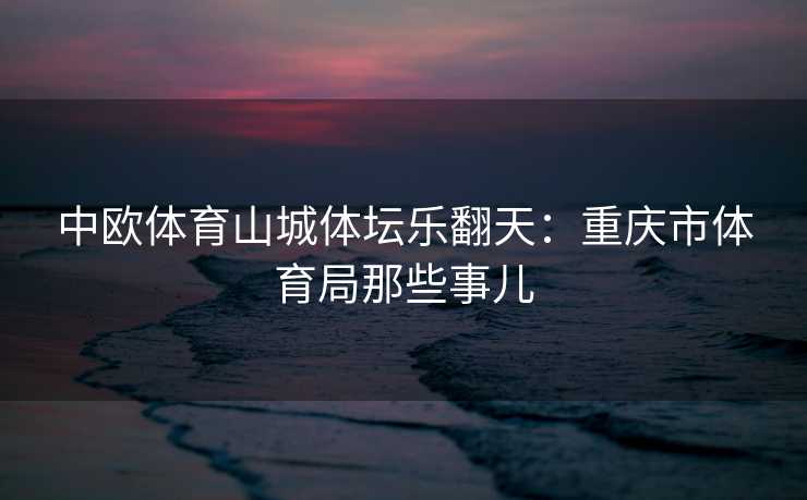 中欧体育山城体坛乐翻天：重庆市体育局那些事儿