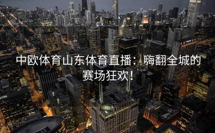 中欧体育山东体育直播：嗨翻全城的赛场狂欢！