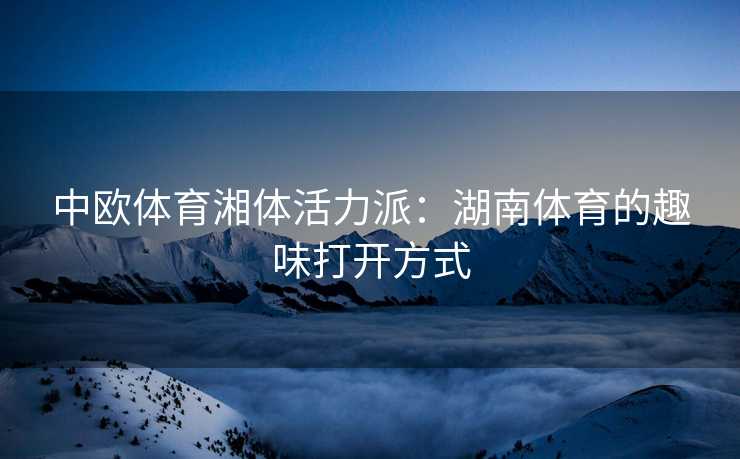 中欧体育湘体活力派：湖南体育的趣味打开方式