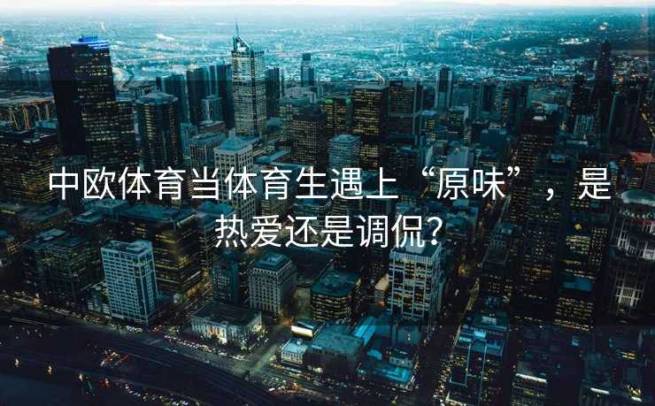 中欧体育当体育生遇上“原味”，是热爱还是调侃？