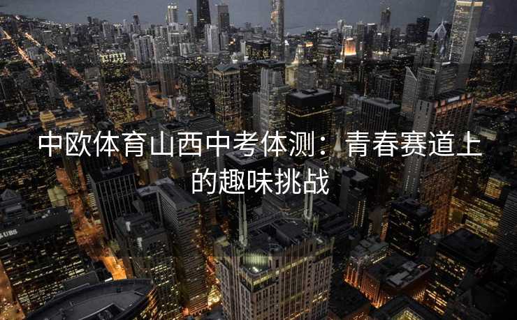 中欧体育山西中考体测：青春赛道上的趣味挑战