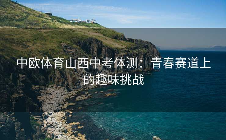 中欧体育山西中考体测：青春赛道上的趣味挑战