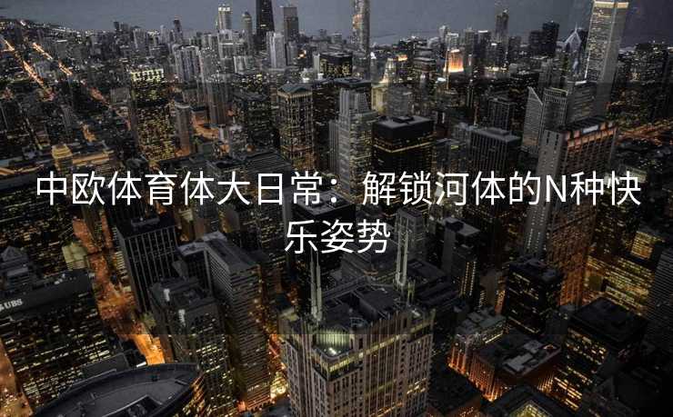 中欧体育体大日常：解锁河体的N种快乐姿势