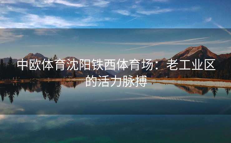 中欧体育沈阳铁西体育场：老工业区的活力脉搏