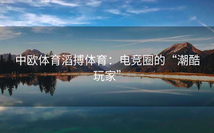 中欧体育滔搏体育：电竞圈的“潮酷玩家”