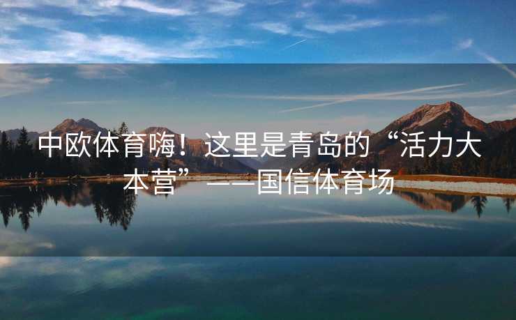 中欧体育嗨！这里是青岛的“活力大本营”——国信体育场
