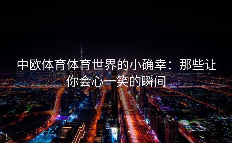 中欧体育体育世界的小确幸：那些让你会心一笑的瞬间