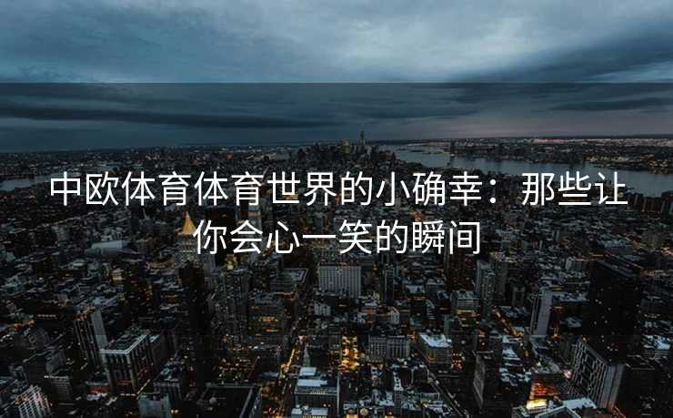 中欧体育体育世界的小确幸：那些让你会心一笑的瞬间