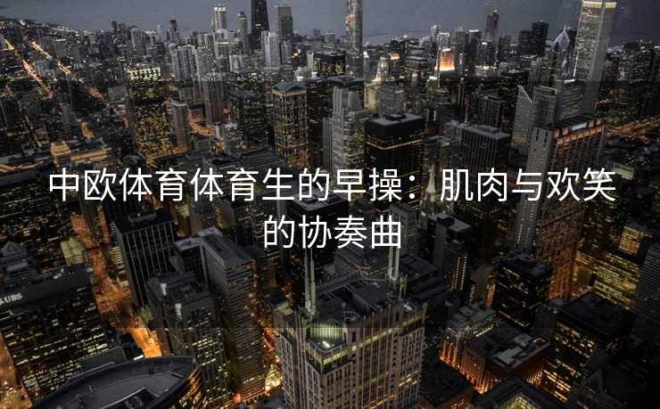 中欧体育体育生的早操：肌肉与欢笑的协奏曲
