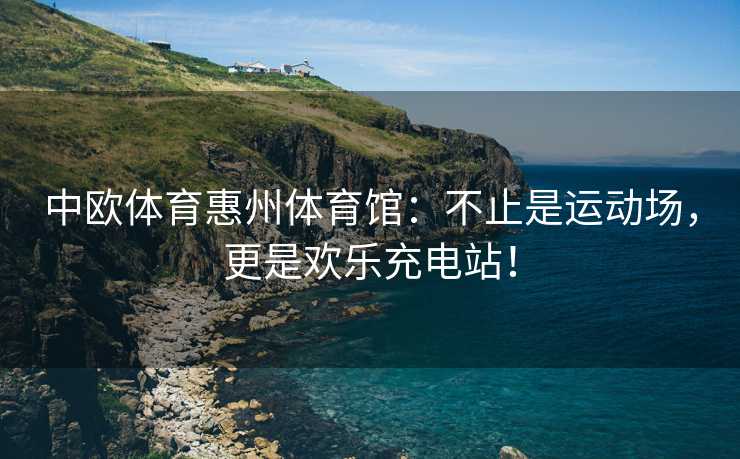 中欧体育惠州体育馆：不止是运动场，更是欢乐充电站！