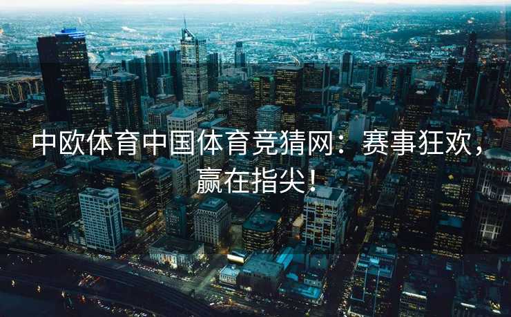中欧体育中国体育竞猜网：赛事狂欢，赢在指尖！