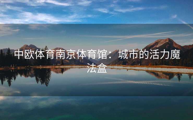 中欧体育南京体育馆：城市的活力魔法盒