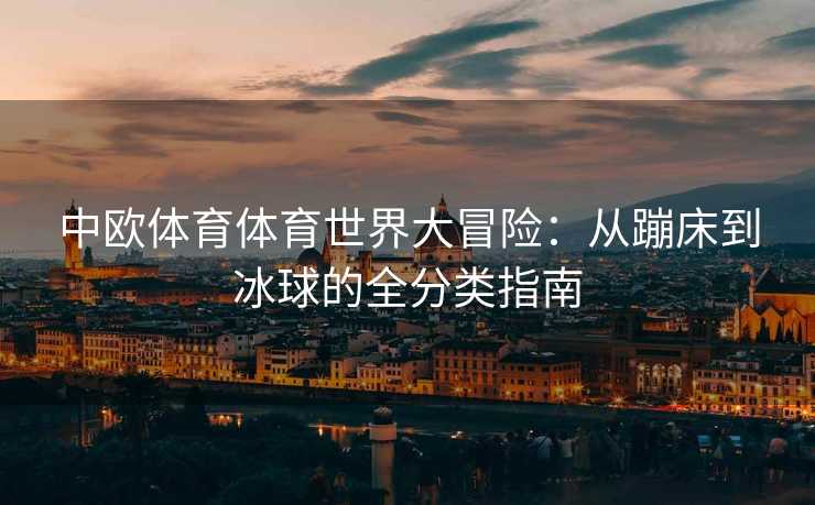 中欧体育体育世界大冒险：从蹦床到冰球的全分类指南