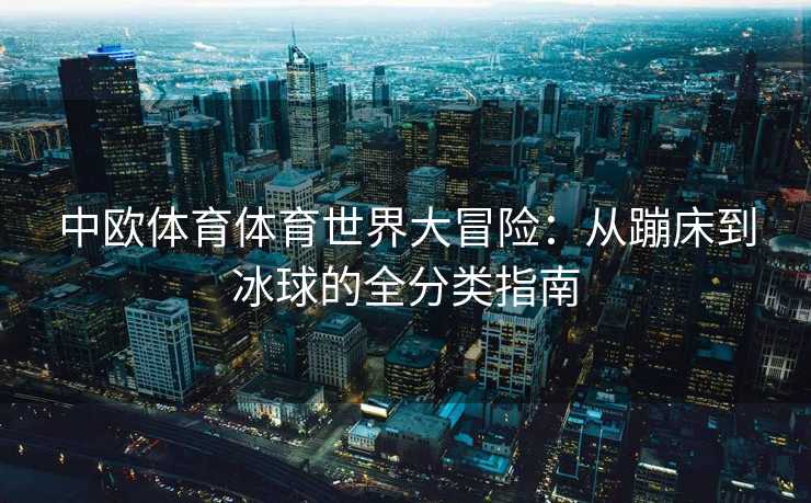 中欧体育体育世界大冒险：从蹦床到冰球的全分类指南