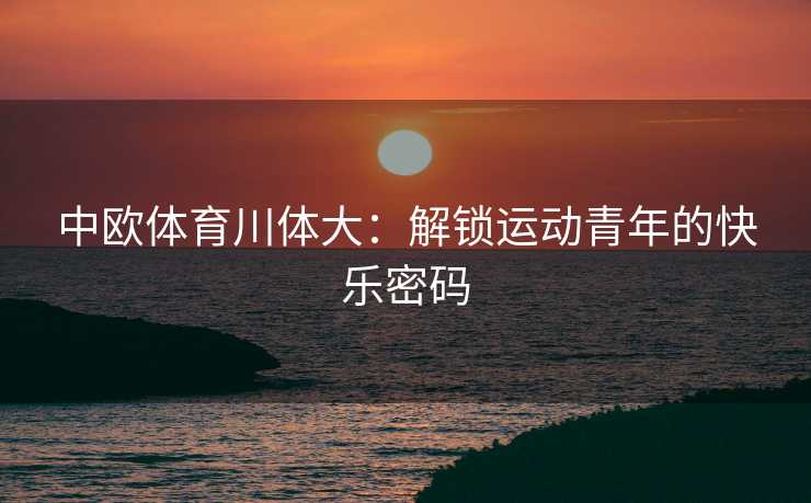 中欧体育川体大：解锁运动青年的快乐密码