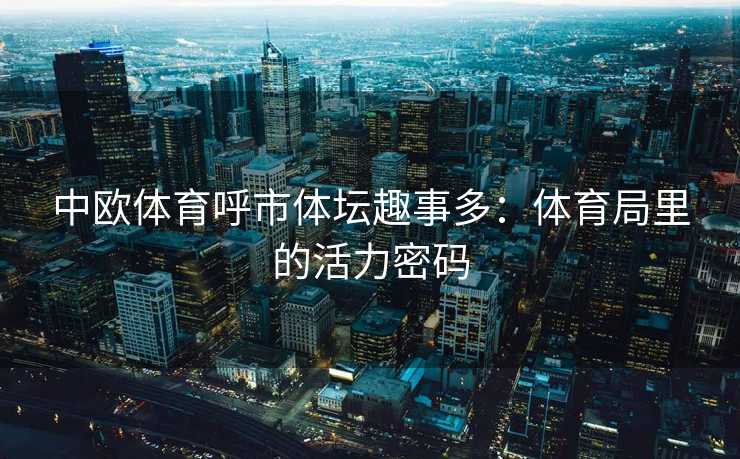 中欧体育呼市体坛趣事多：体育局里的活力密码