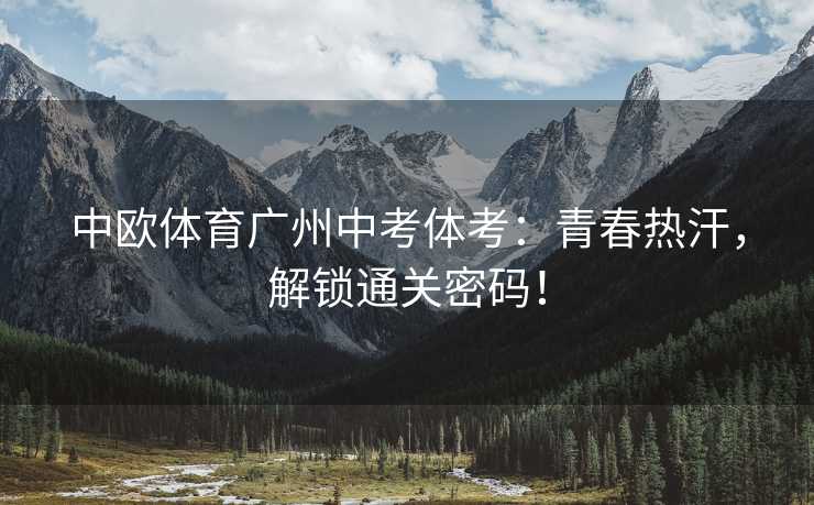 中欧体育广州中考体考：青春热汗，解锁通关密码！