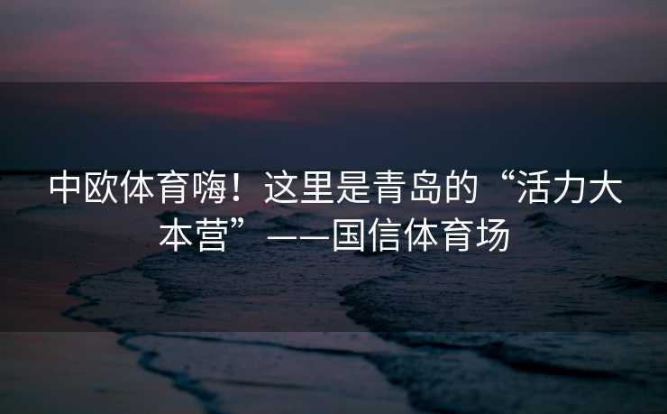 中欧体育嗨！这里是青岛的“活力大本营”——国信体育场