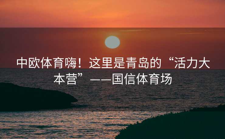 中欧体育嗨！这里是青岛的“活力大本营”——国信体育场