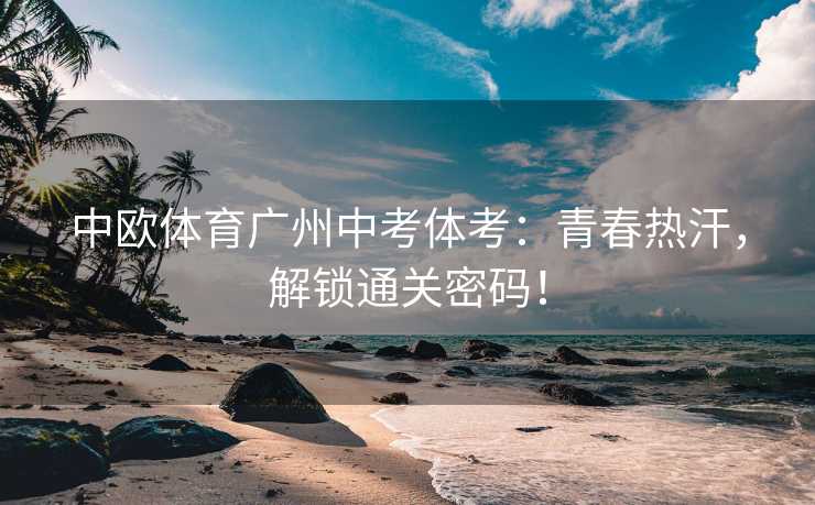 中欧体育广州中考体考：青春热汗，解锁通关密码！
