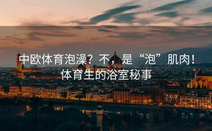 中欧体育泡澡？不，是“泡”肌肉！体育生的浴室秘事