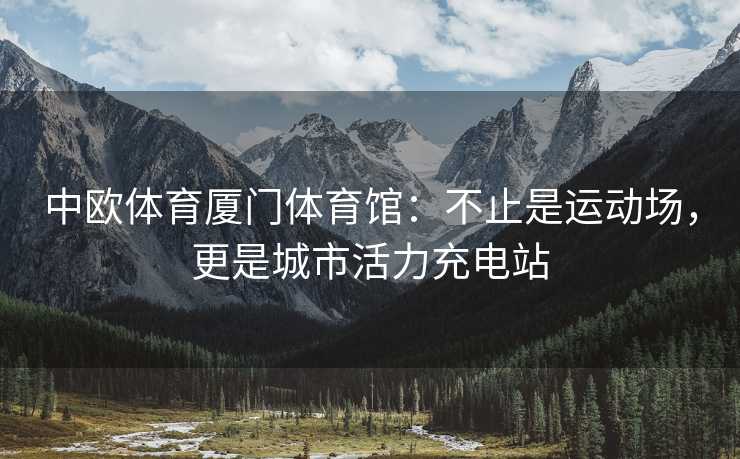 中欧体育厦门体育馆：不止是运动场，更是城市活力充电站